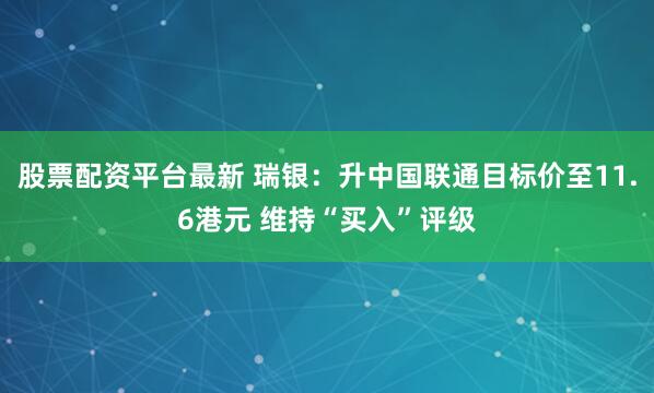股票配资平台最新 瑞银:升中国联通目标价至11.6港元 维持“买入”评级