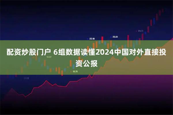 配资炒股门户 6组数据读懂2024中国对外直接投资公报