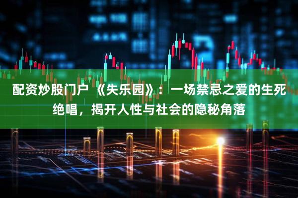 配资炒股门户 《失乐园》：一场禁忌之爱的生死绝唱，揭开人性与社会的隐秘角落