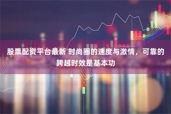 股票配资平台最新 时尚圈的速度与激情，可靠的跨越时效是基本功