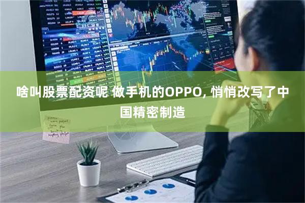 啥叫股票配资呢 做手机的OPPO, 悄悄改写了中国精密制造
