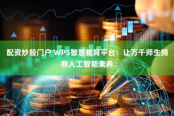 配资炒股门户 WPS智慧教育平台：让万千师生拥有人工智能素养