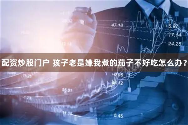 配资炒股门户 孩子老是嫌我煮的茄子不好吃怎么办？