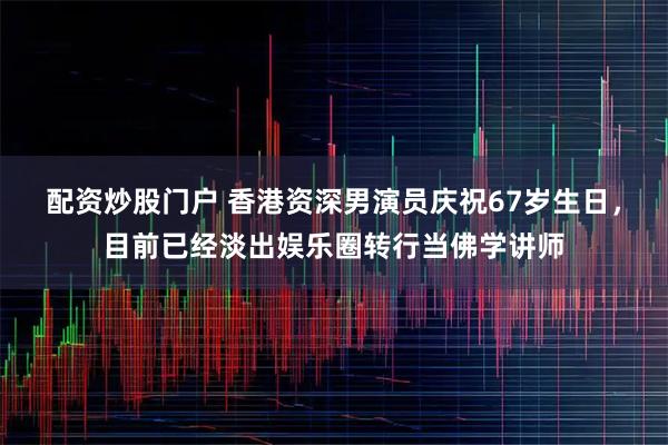 配资炒股门户 香港资深男演员庆祝67岁生日，目前已经淡出娱乐圈转行当佛学讲师