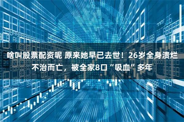 啥叫股票配资呢 原来她早已去世！26岁全身溃烂不治而亡，被全家8口“吸血”多年
