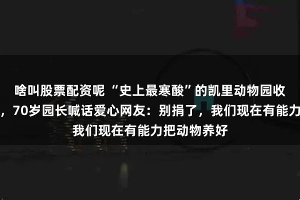 啥叫股票配资呢 “史上最寒酸”的凯里动物园收到大量捐款，70岁园长喊话爱心网友：别捐了，我们现在有能力把动物养好