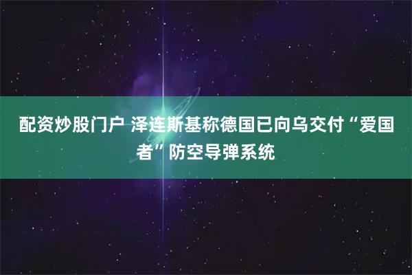 配资炒股门户 泽连斯基称德国已向乌交付“爱国者”防空导弹系统