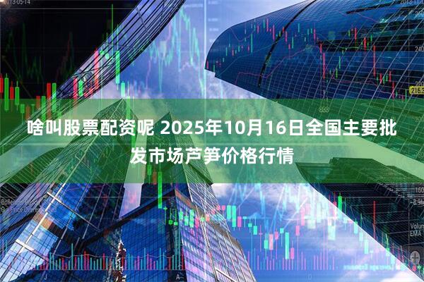 啥叫股票配资呢 2025年10月16日全国主要批发市场芦笋价格行情