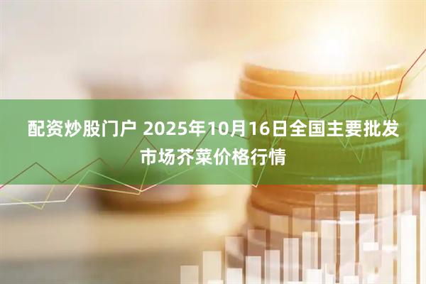 配资炒股门户 2025年10月16日全国主要批发市场芥菜价格行情