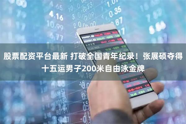 股票配资平台最新 打破全国青年纪录！张展硕夺得十五运男子200米自由泳金牌