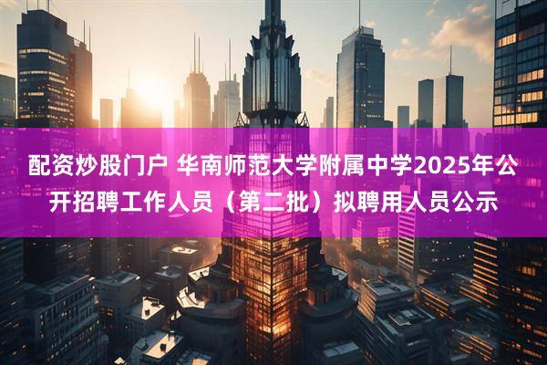 配资炒股门户 华南师范大学附属中学2025年公开招聘工作人员(第二批)拟聘用人员公示