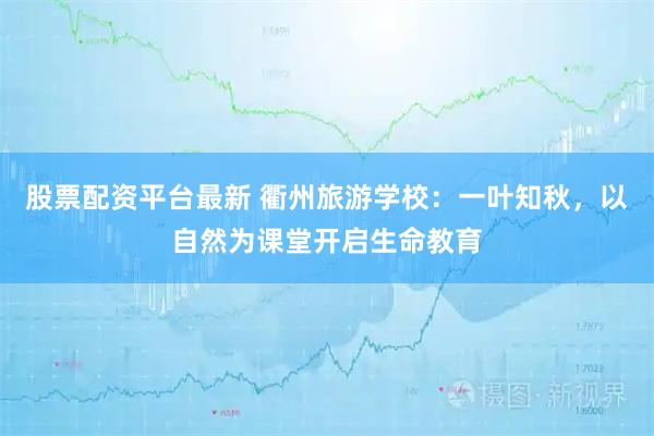 股票配资平台最新 衢州旅游学校：一叶知秋，以自然为课堂开启生命教育