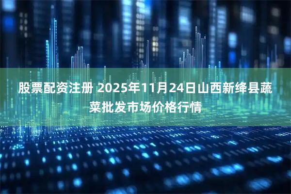 股票配资注册 2025年11月24日山西新绛县蔬菜批发市场价格行情