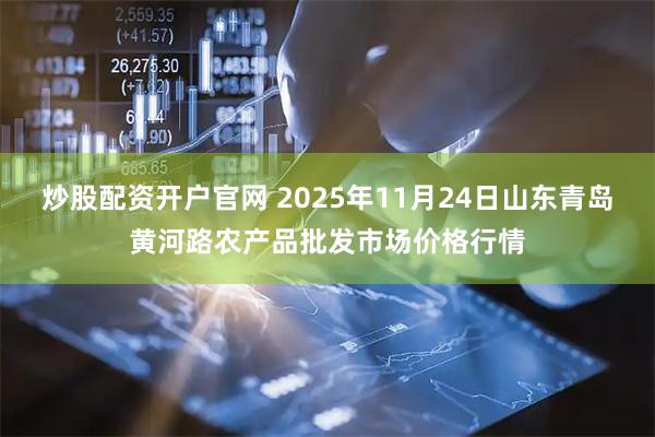 炒股配资开户官网 2025年11月24日山东青岛黄河路农产品批发市场价格行情