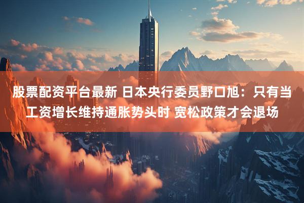 股票配资平台最新 日本央行委员野口旭:只有当工资增长维持通胀势头时 宽松政策才会退场