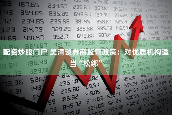 配资炒股门户 吴清谈券商监管政策：对优质机构适当“松绑”